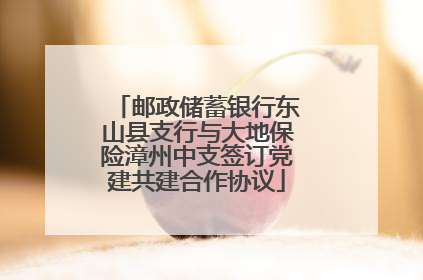 邮政储蓄银行东山县支行与大地保险漳州中支签订党建共建合作协议