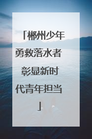 郴州少年勇救落水者 彰显新时代青年担当