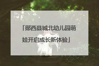 郧西县城北幼儿园萌娃开启成长新体验
