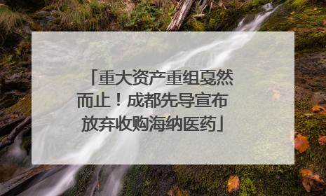 重大资产重组戛然而止！成都先导宣布放弃收购海纳医药
