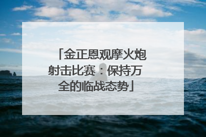 金正恩观摩火炮射击比赛：保持万全的临战态势
