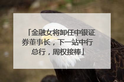 金融女将卸任中银证券董事长，下一站中行总行，周权接棒