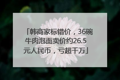 韩商家标错价，36碗牛肉泡面卖价约26.5元人民币，亏超千万
