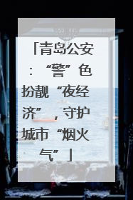 青岛公安：“警”色扮靓“夜经济”，守护城市“烟火气”