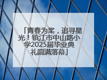 青春为桨，追寻星光！镇江市中山路小学2025届毕业典礼圆满落幕