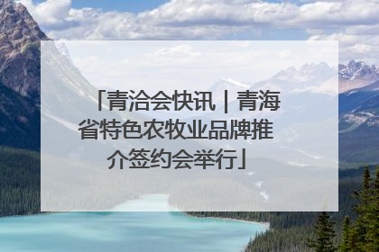 青洽会快讯｜青海省特色农牧业品牌推介签约会举行