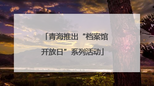 青海推出“档案馆开放日”系列活动