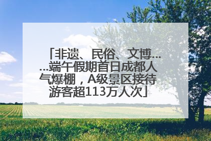 非遗、民俗、文博……端午假期首日成都人气爆棚，A级景区接待游客超113万人次