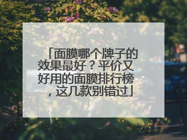 面膜哪个牌子的效果最好？平价又好用的面膜排行榜，这几款别错过