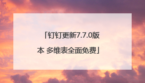 钉钉更新7.7.0版本 多维表全面免费