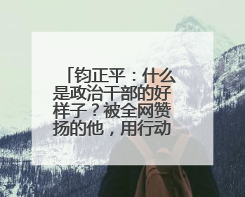 钧正平：什么是政治干部的好样子？被全网赞扬的他，用行动作出了回答