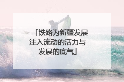 铁路为新疆发展注入流动的活力与发展的底气