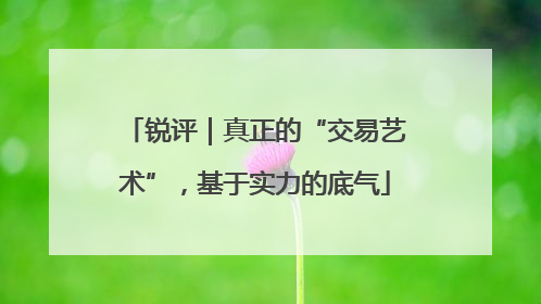 锐评｜真正的“交易艺术”，基于实力的底气