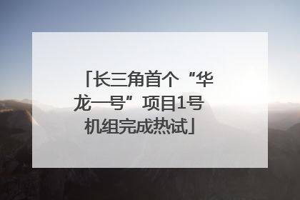 长三角首个“华龙一号”项目1号机组完成热试