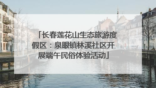 长春莲花山生态旅游度假区：泉眼镇林溪社区开展端午民俗体验活动