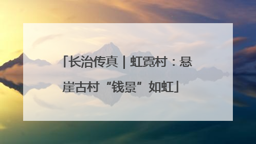 长治传真｜虹霓村：悬崖古村“钱景”如虹
