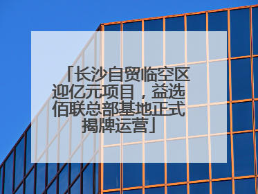 长沙自贸临空区迎亿元项目，益选佰联总部基地正式揭牌运营