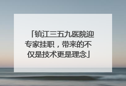 镇江三五九医院迎专家挂职，带来的不仅是技术更是理念