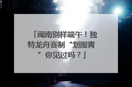 闽南别样端午！独特龙舟赛制“划围青”你见过吗？