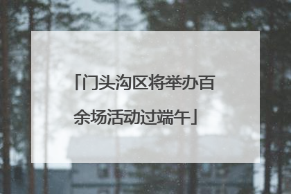 门头沟区将举办百余场活动过端午