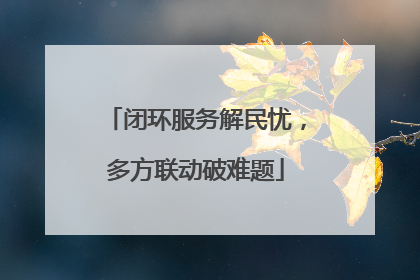 闭环服务解民忧，多方联动破难题