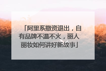 阿里系撤资退出，自有品牌不温不火，丽人丽妆如何讲好新故事