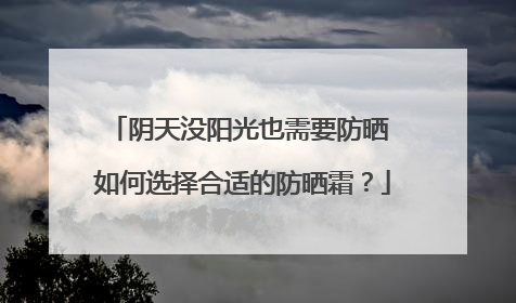 阴天没阳光也需要防晒 如何选择合适的防晒霜？