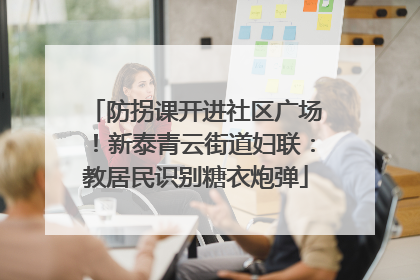 防拐课开进社区广场！新泰青云街道妇联：教居民识别糖衣炮弹