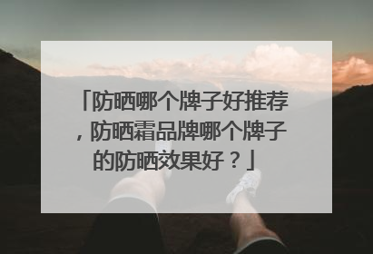 防晒哪个牌子好推荐，防晒霜品牌哪个牌子的防晒效果好？