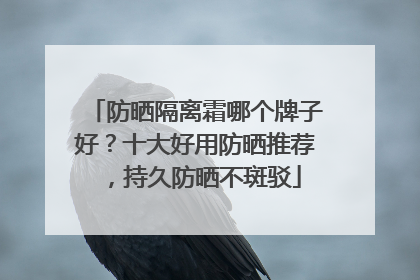 防晒隔离霜哪个牌子好？十大好用防晒推荐，持久防晒不斑驳