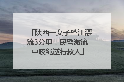 陕西一女子坠江漂流3公里，民警激流中咬绳逆行救人