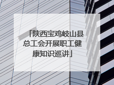 陕西宝鸡岐山县总工会开展职工健康知识巡讲