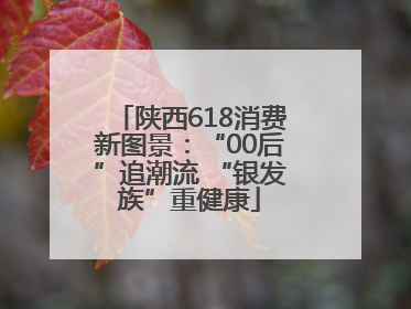 陕西618消费新图景：“00后”追潮流 “银发族”重健康