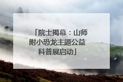 院士揭幕：山师附小恐龙主题公益科普展启动