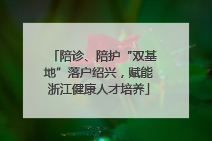 陪诊、陪护“双基地”落户绍兴，赋能浙江健康人才培养
