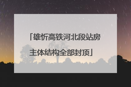 雄忻高铁河北段站房主体结构全部封顶
