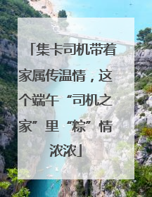 集卡司机带着家属传温情，这个端午“司机之家”里“粽”情浓浓
