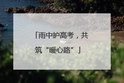 雨中护高考，共筑“暖心路”