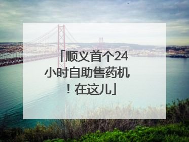顺义首个24小时自助售药机！在这儿
