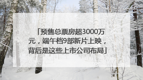 预售总票房超3000万元，端午档9部新片上映，背后是这些上市公司布局