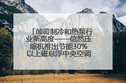 颠覆制冷和热泵行业新高度——信然压缩机推出节能30%以上磁悬浮中央空调和磁悬浮热泵
