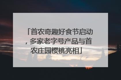 首农奇趣好食节启动，多家老字号产品与首农庄园樱桃亮相