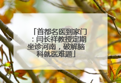 首都名医到家门：闫长祥教授定期坐诊河南，破解脑科就医难题