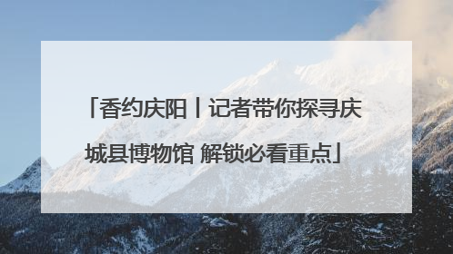 香约庆阳丨记者带你探寻庆城县博物馆 解锁必看重点