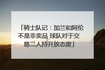骑士队记：加兰和阿伦不是非卖品 球队对于交易二人持开放态度