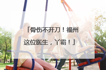 骨伤不开刀！福州这位医生，丫霸！