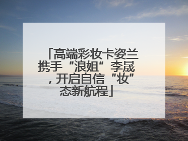 高端彩妆卡姿兰携手“浪姐”李晟，开启自信“妆”态新航程
