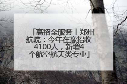 高招全服务丨郑州航院：今年在豫招收4100人，新增4个航空航天类专业