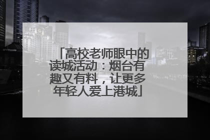 高校老师眼中的读城活动：烟台有趣又有料，让更多年轻人爱上港城