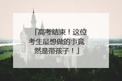 高考结束！这位考生最想做的事竟然是带孩子！